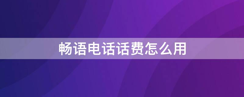 畅语电话话费怎么用（畅语电话官网下载）