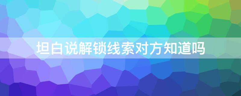 坦白说解锁线索对方知道吗（坦白说解锁线索对方知道吗怎么回答）