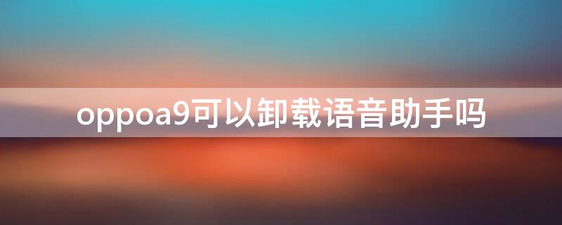 oppoa9可以卸载语音助手吗（oppoa9语音助手叫什么名字?）