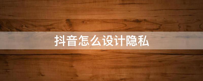 抖音怎么设计隐私（抖音怎么设计隐私账号）
