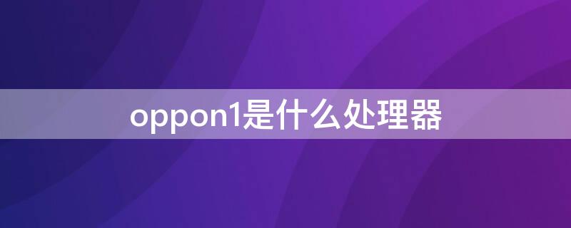 oppon1是什么处理器（oppoa11n是什么处理器）