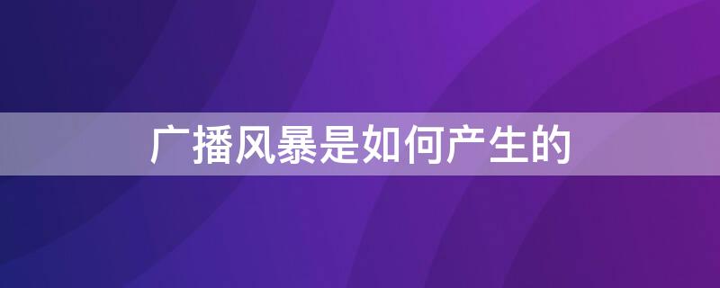 广播风暴是如何产生的（广播风暴产生的主要原因有哪些）