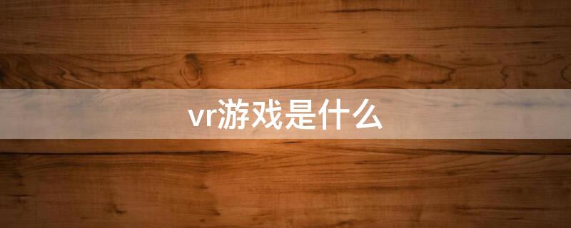 vr游戏是什么 vR游戏是什么工作