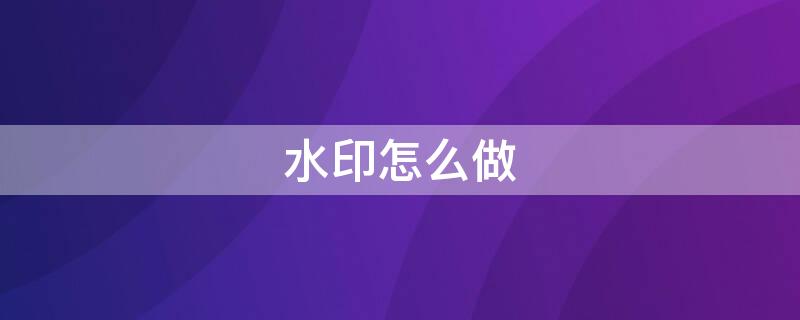 水印怎么做（水印怎么做透明的）