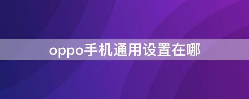 oppo手机通用设置在哪 oppo手机通用设置在哪里找到