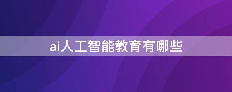 ai人工智能教育有哪些 ai人工智能教育教什么