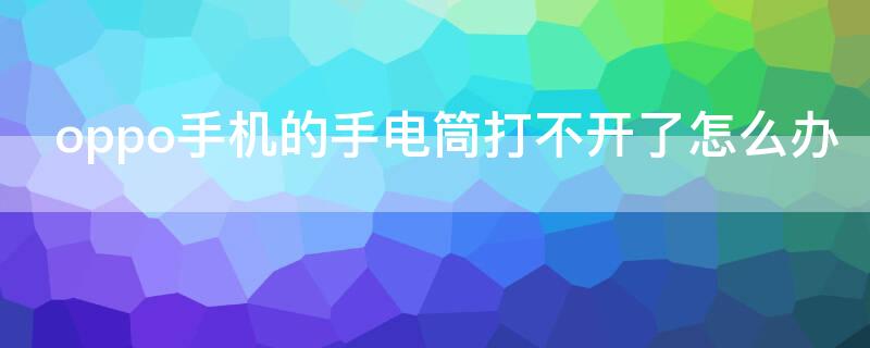 oppo手机的手电筒打不开了怎么办（oppo手机手电筒无法打开）