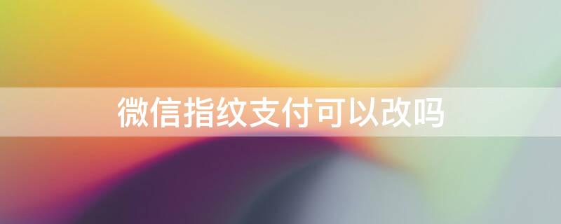 微信指纹支付可以改吗（微信指纹支付可以改吗怎么改）