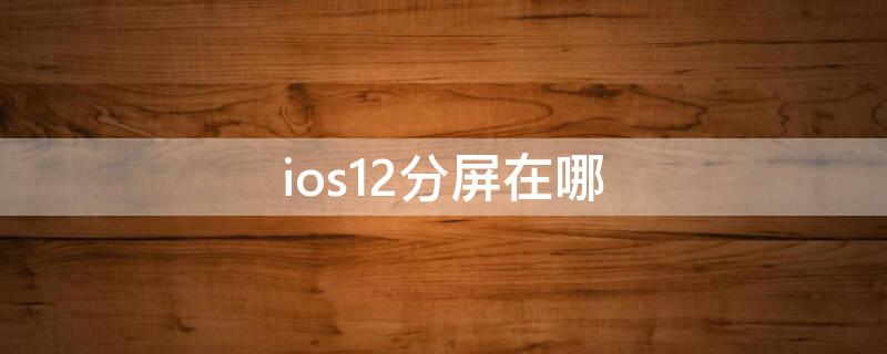 ios12分屏在哪 iphone的ios12分屏功能视频教程