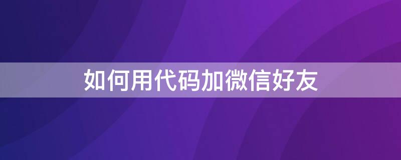 如何用代码加微信好友 怎么用代码加微信好友