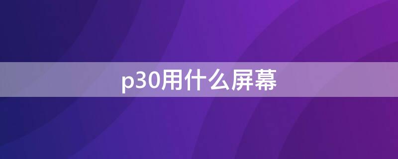 p30用什么屏幕（华为p30用谁家的屏幕）