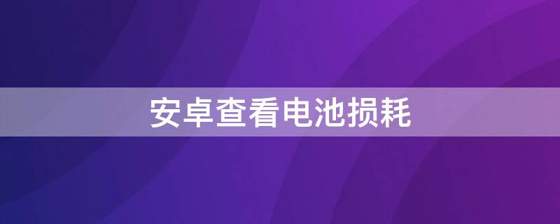 安卓查看电池损耗 安卓查看电池损耗率