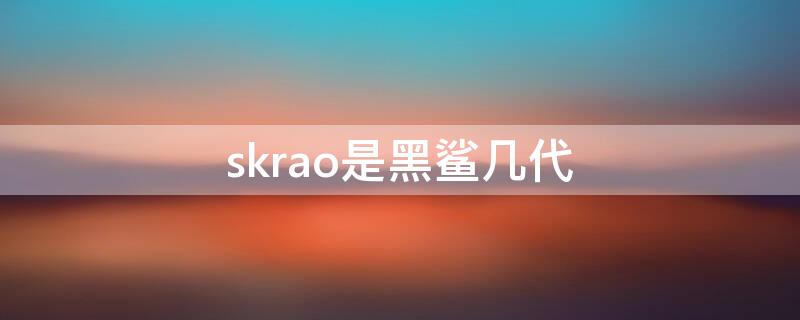 skrao是黑鲨几代（黑鲨skr-a0是几代）