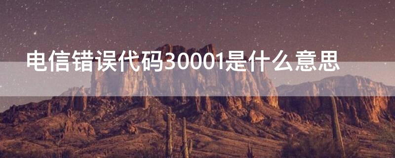 电信错误代码30001是什么意思（电信错误代码30001是什么意思啊）