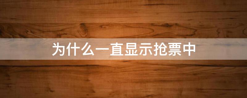 为什么一直显示抢票中 为什么一直显示抢票中断