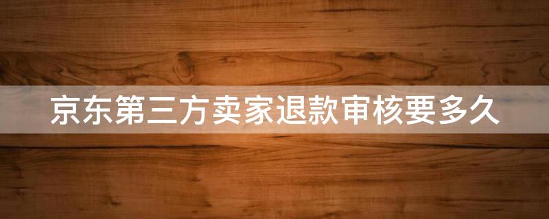 京东第三方卖家退款审核要多久（京东第三方卖家退款审核要多久才能通过）