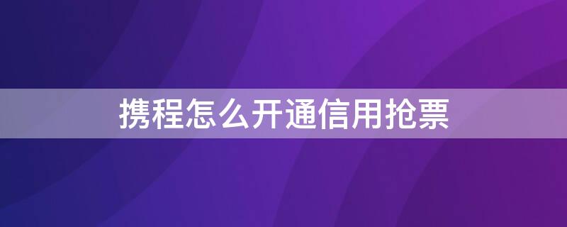 携程怎么开通信用抢票（携程开通信用抢票要钱吗）