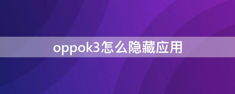 oppok3怎么隐藏应用 oppok3怎么隐藏应用软件