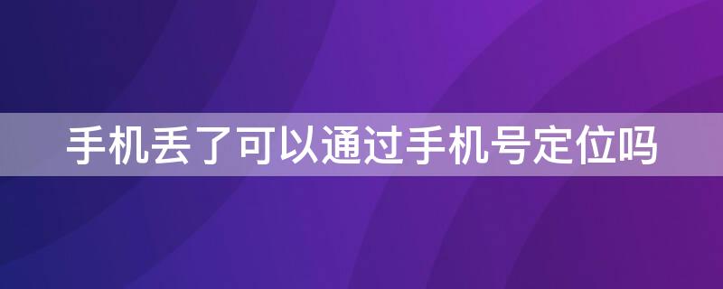 手机丢了可以通过手机号定位吗 手机丢了,能通过手机号定位吗