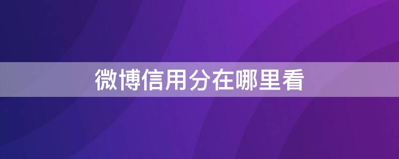 微博信用分在哪里看（微信信用分600可以在哪借钱）