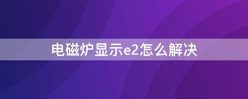 电磁炉显示e2怎么解决（九阳电磁炉显示e2怎么解决）