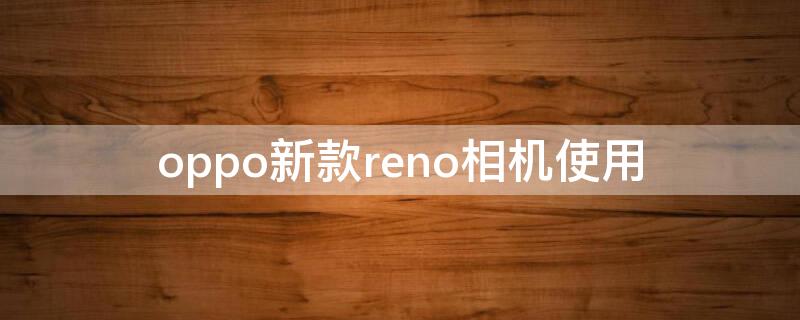 oppo新款reno相机使用（opporeno相机使用技巧）