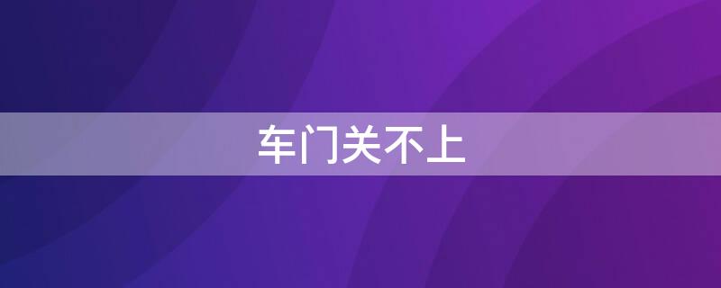 车门关不上 车门关不上怎么解决