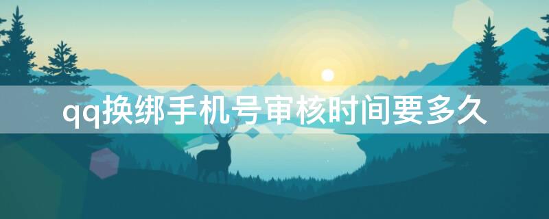 qq换绑手机号审核时间要多久（qq换绑手机号审核时间12小时,会延迟吗）