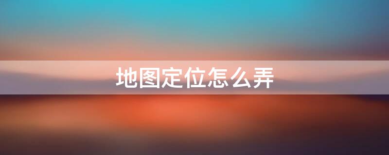 地图定位怎么弄（高德地图定位怎么弄）