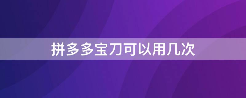 拼多多宝刀可以用几次（拼多多宝刀能砍多少）