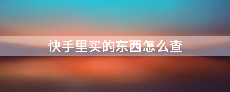 快手里买的东西怎么查 快手里买的东西怎么查询