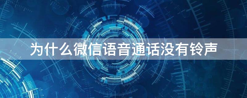 为什么微信语音通话没有铃声 为什么微信语音通话没有铃声声音