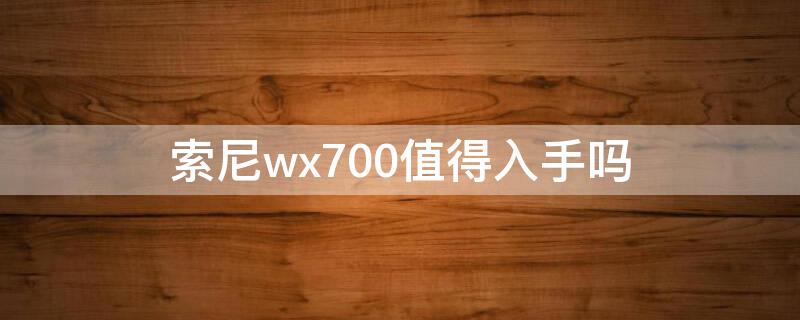 索尼wx700值得入手吗 索尼dsc-wx700参数