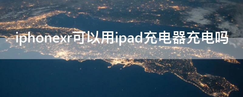 iPhonexr可以用ipad充电器充电吗