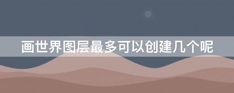 画世界图层最多可以创建几个呢 画世界图层上限了怎么办