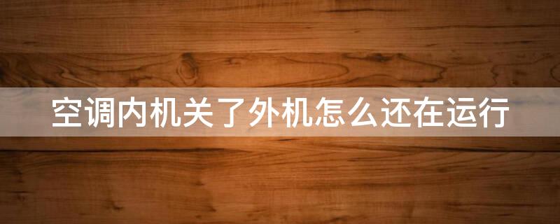 空调内机关了外机怎么还在运行 空调内机关了外机还在运转