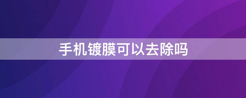 手机镀膜可以去除吗 手机镀膜可以去除吗