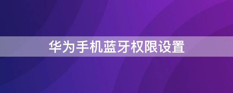 华为手机蓝牙权限设置 华为手机蓝牙权限设置在哪里打开