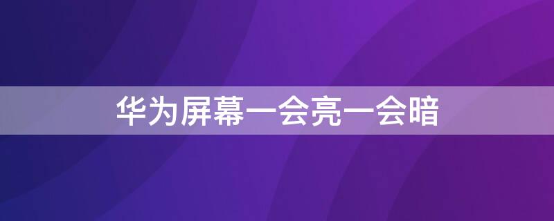 华为屏幕一会亮一会暗（华为屏幕一会亮一会暗怎么调）