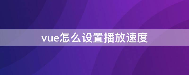 vue怎么设置播放速度 vue怎么放慢视频速度