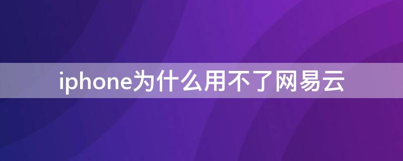 iPhone为什么用不了网易云 苹果手机为什么用不了网易云