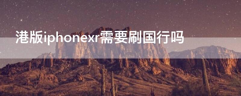 港版iPhonexr需要刷国行吗（港版苹果xr）