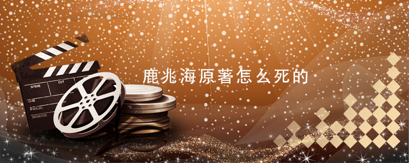 鹿兆海原著怎么死的 白鹿原原著鹿兆海是怎么死的
