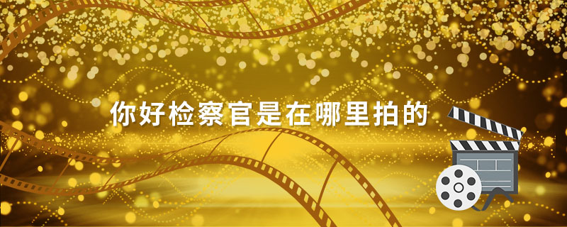 你好检察官是在哪里拍的  你好检察官主演是谁