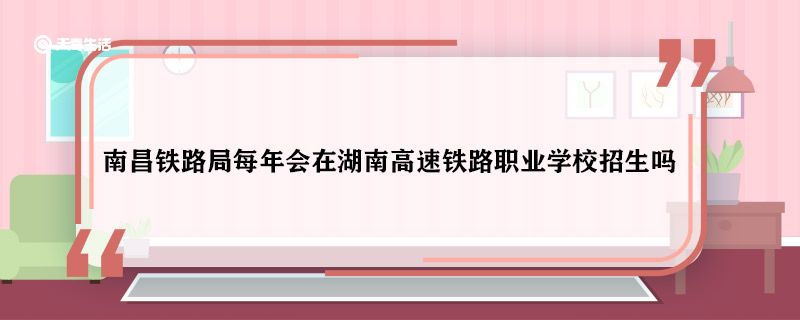 南昌铁路局每年会在湖南高速铁路职业学校招生吗 南昌铁路局会在湖南高速铁路职业学校招生吗