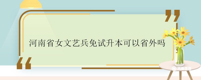 河南省女文艺兵免试升本可以省外吗 河南省女文艺兵免试升本条件
