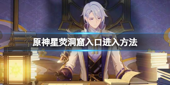 原神星荧洞窟入口怎么开 原神星荧洞窟从哪进