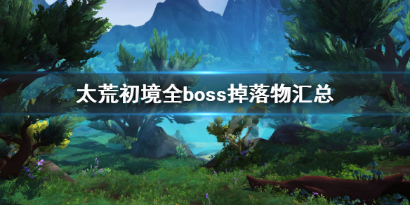 太荒初境全boss掉落物汇总 荒海秘境通关