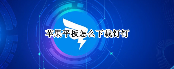 苹果平板怎么下载钉钉 苹果平板怎么下载钉钉版下载