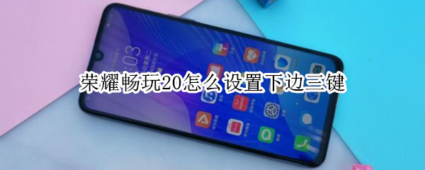 荣耀畅玩20怎么设置下边三键（荣耀畅玩20怎么设置功能键）
